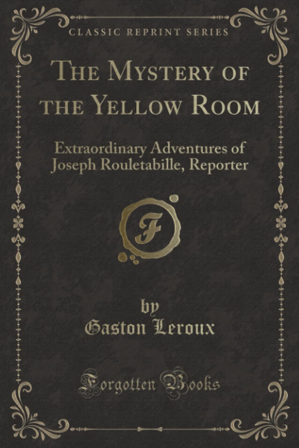 The Mystery of the Yellow Room (Classic Reprint): Extraordinary Adventures of Joseph Rouletabille, Reporter Detective & CSI