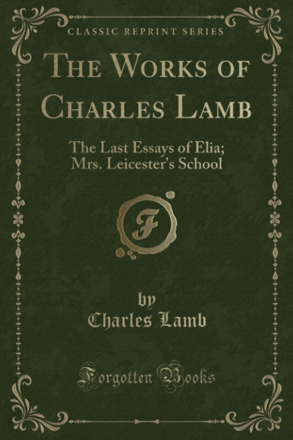 The Works of Charles Lamb (Classic Reprint): The Last Essays of Elia; Mrs. Leicester's School Novels & Short Stories