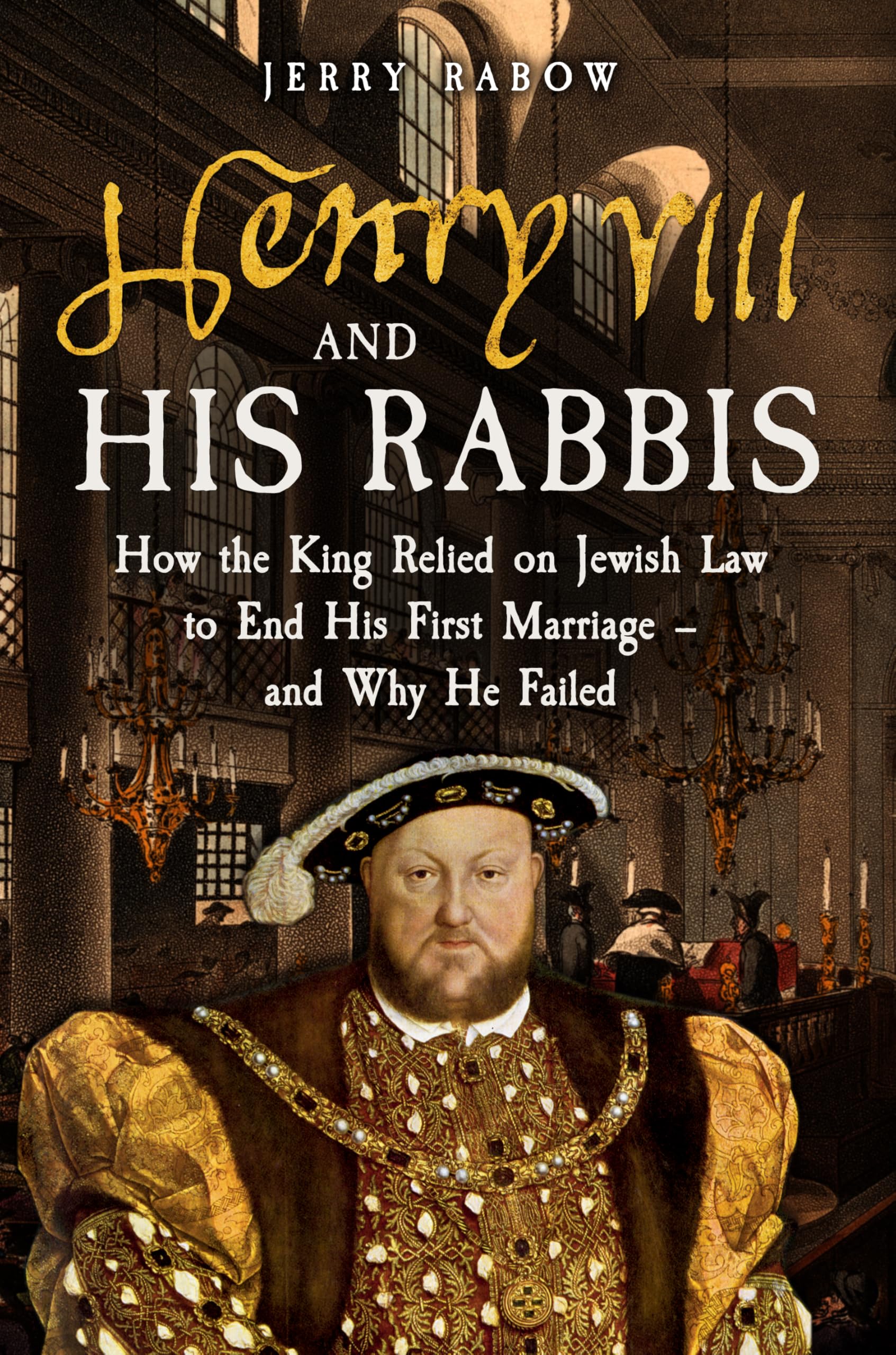 Henry VIII and His Rabbis: How Henry VIII Relied on Jewish Law to End His First Marriage – and Why He Failed Politics & History