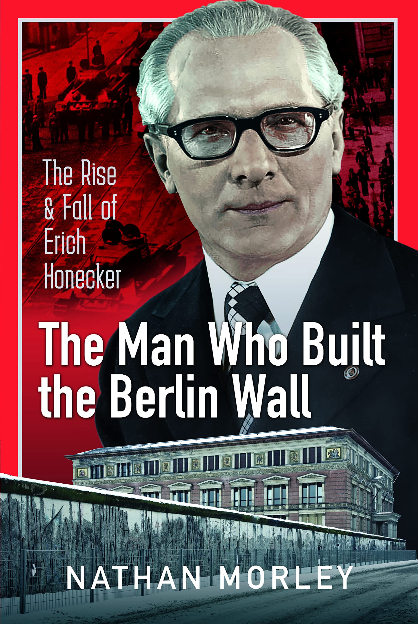 The Man Who Built the Berlin Wall: The Rise and Fall of Erich Honecker Memories