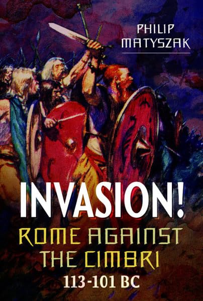 Invasion! Rome Against the Cimbri, 113-101 BC Politics & History