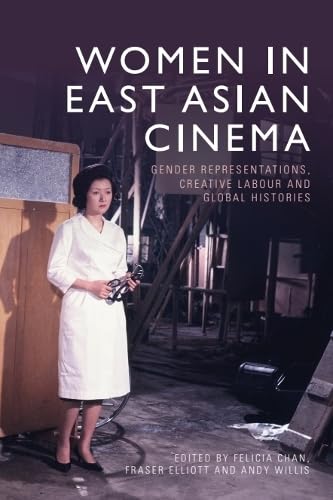 Women in East Asian Cinema: Gender Representations, Creative Labour and Global Histories Film, Art & Culture