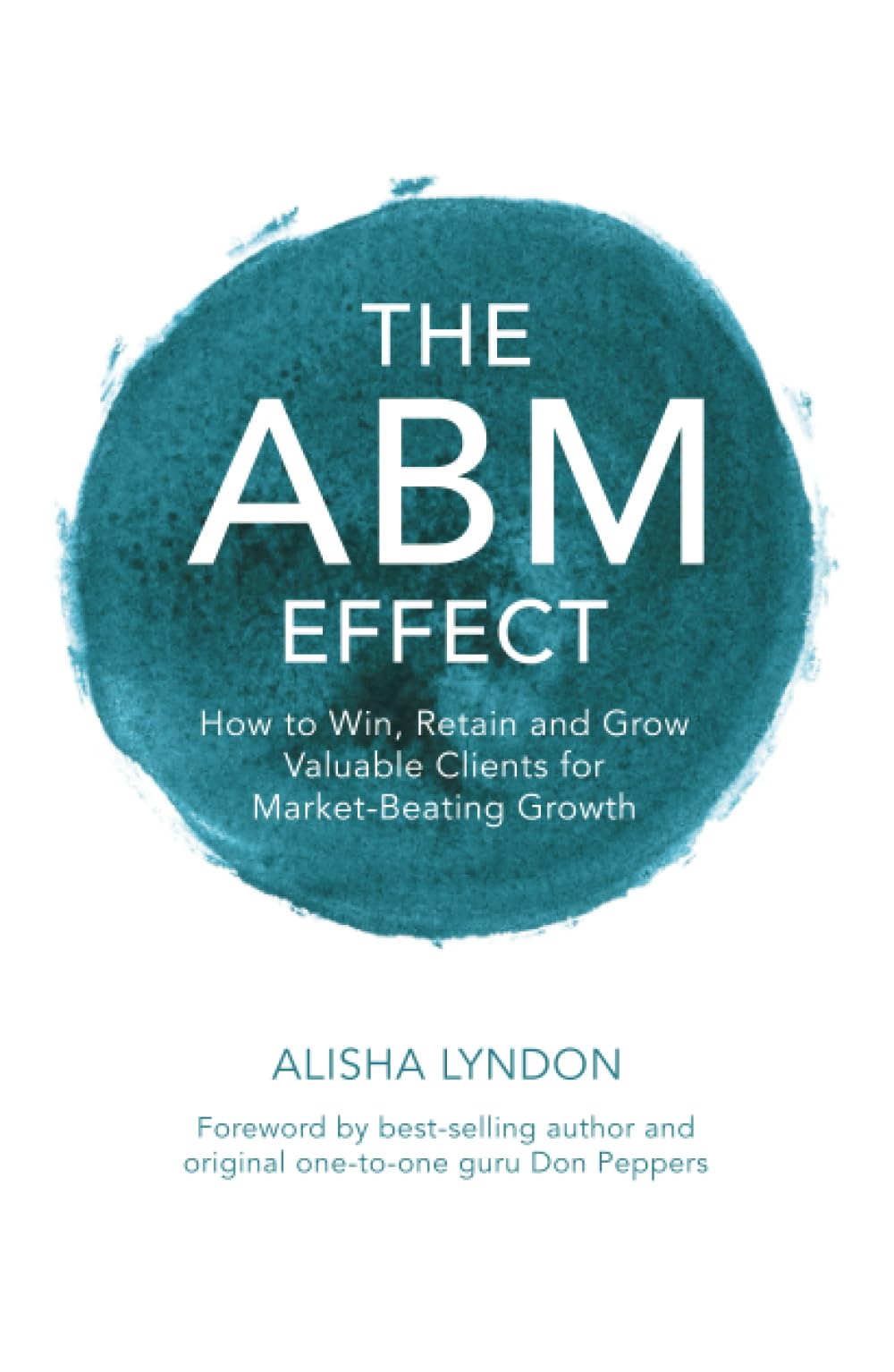 The ABM Effect: How To Win, Retain and Grow Valuable Clients For Market-Beating Growth Business, Finance & Career