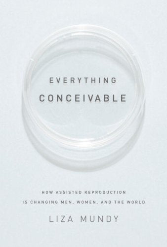 Everything Conceivable: How Assisted Reproduction Is Changing Men, Women, and the World Medicine