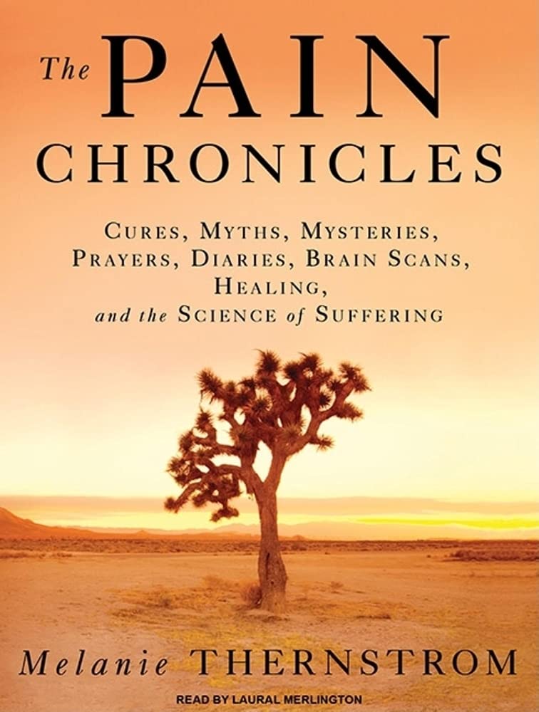 The Pain Chronicles: Cures, Myths, Mysteries, Prayers, Diaries, Brain Scans, Healing, and the Science of Suffering Medicine