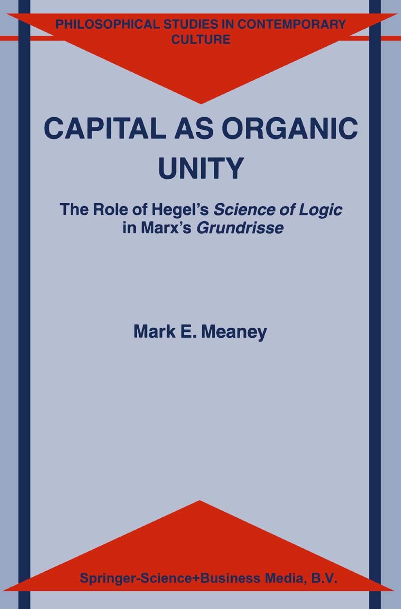 Capital as Organic Unity: The Role of Hegel’s Science of Logic in Marx’s Grundrisse (Philosophical Studies in Contemporary Culture, 9, Band 9) Philosophy