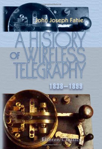 A History of Wireless Telegraphy, 1838-1899: Including Some Bare-Wire Proposals for Subaqueous Telegraphs Business & Technology