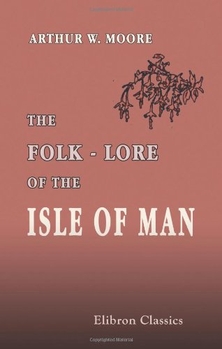 The Folk-Lore of the Isle of Man: Being an Account of Its Myths, Legends, Superstitions, Customs, & Proverbs, Collected from Many Sources Politics & History
