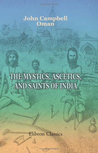 The Mystics, Ascetics, and Saints of India: A Study of Sadhuism, with an Account of the Yogis, Sanyasis, Bairagis, and other strange Hindu Sectarians Religion & Esotericism