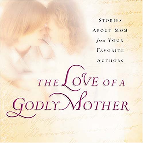 The Love of a Godly Mother: Stories About Mom from Your Favorite Authors book