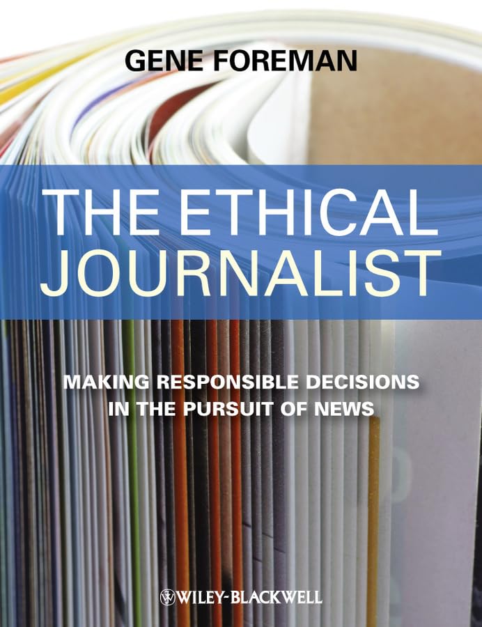 The Ethical Journalist: Making Responsible Decisions in the Pursuit of News Media & Communication