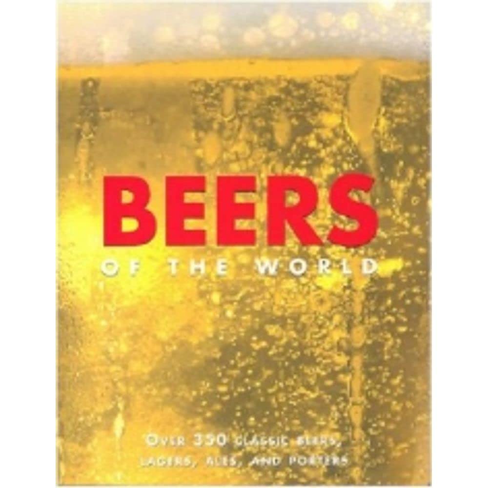 Beers of the World: Over 350 Classic Beers, Lagers, Ales, and Porters Cooking & Enjoying