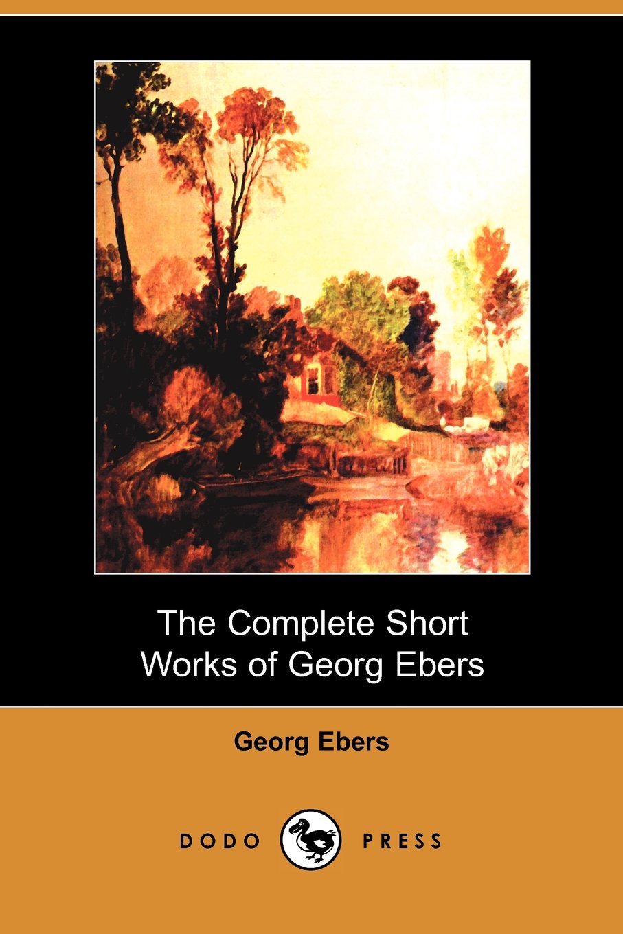 The Complete Short Works of Georg Ebers (Dodo Press): Nineteenth Century Novel From The German Egyptologist And Novelist Who Discovered The Egyptian Medical Papyrus At Luxor. Contemporary literature