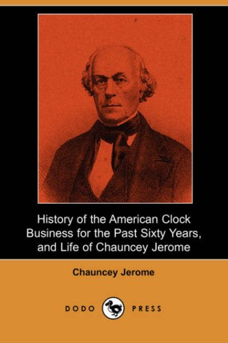 History of the American Clock Business for the Past Sixty Years, and Life of Chauncey Jerome (Dodo Press) Social Sciences