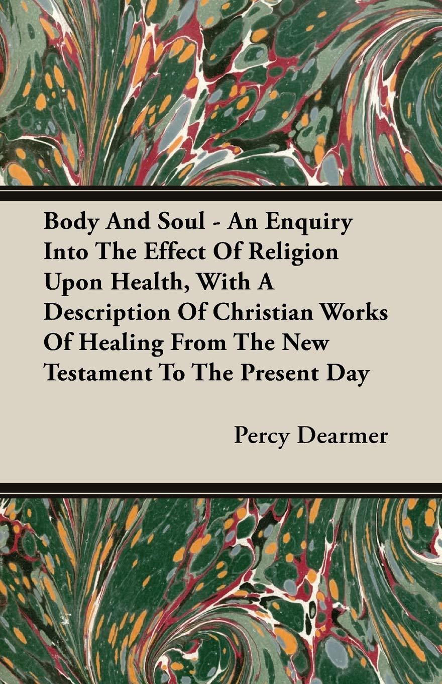 Body and Soul: An Enquiry into the Effect of Religion upon Health, With a Description of Christian Works of Healing from the New Testament to the Present Day Philosophy