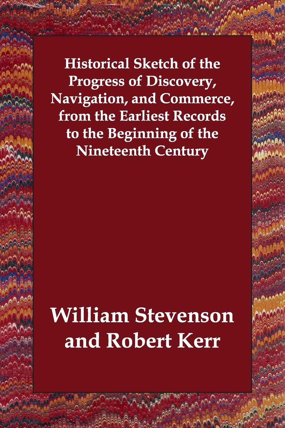 Historical Sketch of the Progress of Discovery, Navigation, and Commerce, from the Earliest Records to the Beginning of the Nineteenth Century Leisure, Home & Garden