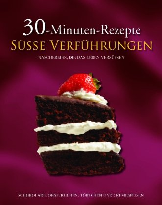 30-Minuten-Rezepte, Süße Verführungen: Naschereien, die das Leben versüssen. Schokolade, Obst, Kuchen, Törtchen und Cremespeisen Cooking & Enjoying