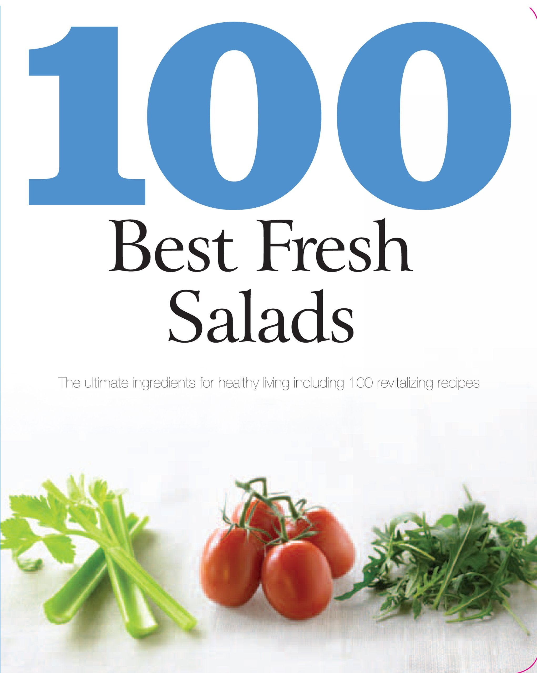 100 Best Fresh Salads: The Ultimate Ingredients for Healthy Living Including 100 Revitalizing Recipes Cooking & Enjoying