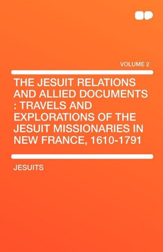 The Jesuit Relations and Allied Documents: Travels and Explorations of the Jesuit Missionaries in New France, 1610-1791 Politics & History
