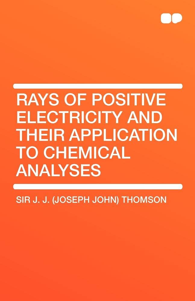 Rays of Positive Electricity and Their Application to Chemical Analyses Learning & Reference