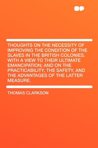 Thoughts on the Necessity of Improving the Condition of the Slaves in the British Colonies. With a View to Their Ultimate Emancipation; and on the ... and the Advantages of the Latter Measure. Contemporary literature Books