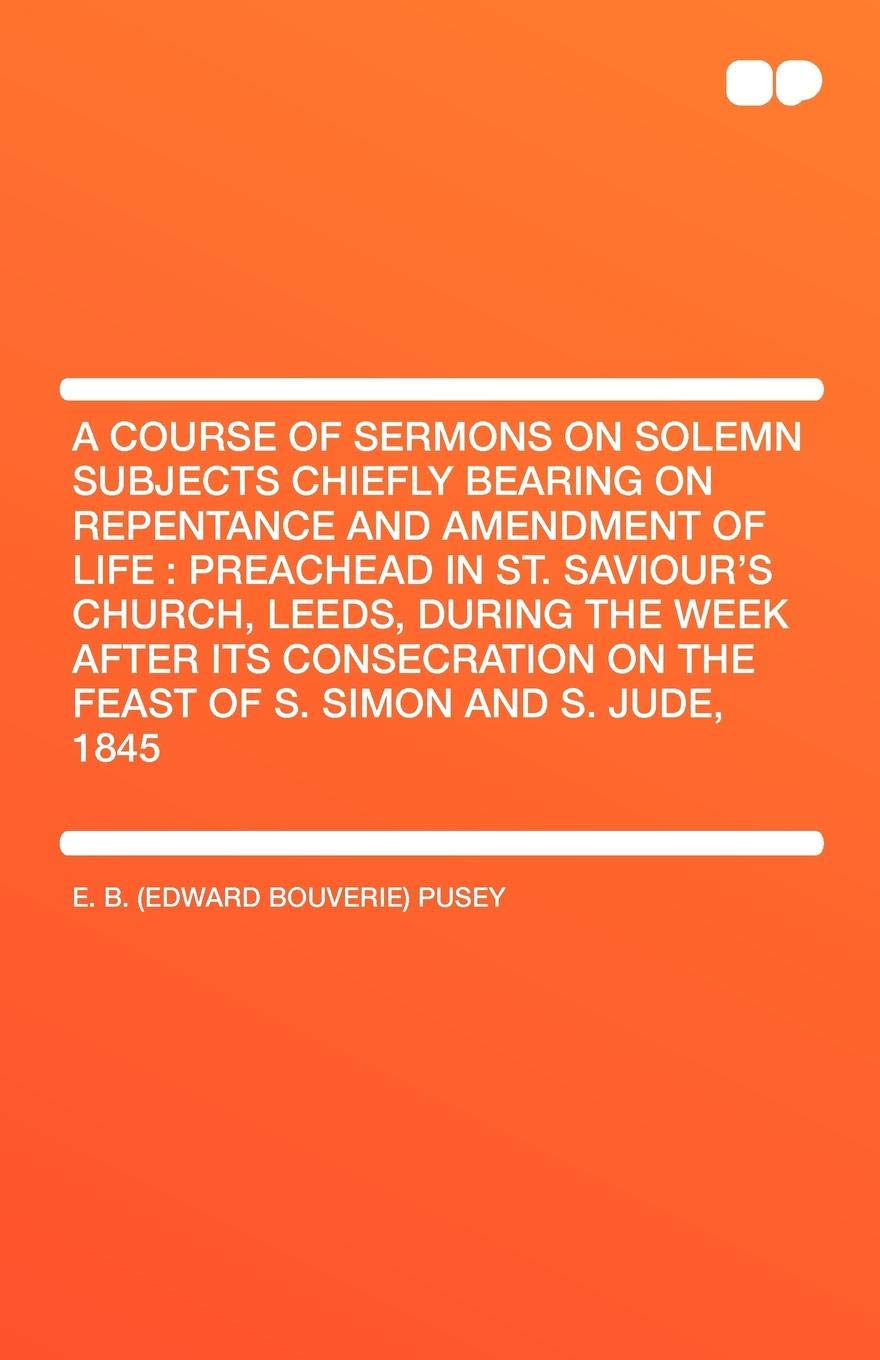 A Course of Sermons on Solemn Subjects Chiefly Bearing on Repentance and Amendment of Life: Preachead in St. Saviour's Church, Leeds, During the Week ... on the Feast of S. Simon and S. Jude, 1845 General education