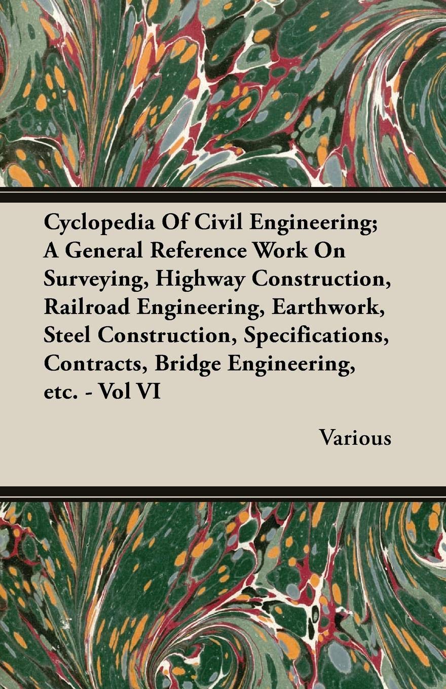 Cyclopedia of Civil Engineering; A General Reference Work on Surveying, Highway Construction, Railroad Engineering, Earthwork, Steel Construction, ... Contracts, Bridge Engineering, Etc. VI Architecture