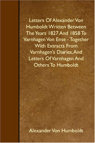 Letters Of Alexander Von Humboldt Written Between The Years 1827 And 1858 To Varnhagen Von Ense - Together With Extracts From Varnhagen's Diaries, And Letters Of Varnhagen And Others To Humboldt book