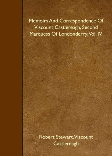 Memoirs And Correspondence Of Viscount Castlereagh, Second Marquess Of Londonderry; Vol. IV. Memories