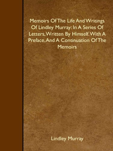 Memoirs Of The Life And Writings Of Lindley Murray: In A Series Of Letters, Written By Himself. With A Preface, And A Continuation Of The Memoirs Memories
