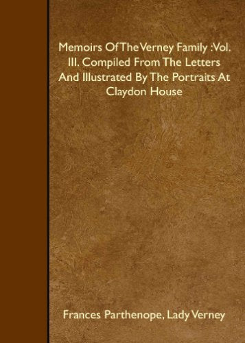 Memoirs Of The Verney Family : Vol. III. Compiled From The Letters And Illustrated By The Portraits At Claydon House Memories