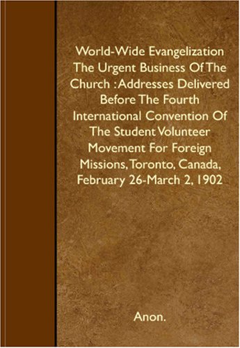 World-Wide Evangelization The Urgent Business Of The Church: Addresses Delivered Before The Fourth International Convention Of The Student Volunteer Movement For Foreign Missions Religion & Esotericism