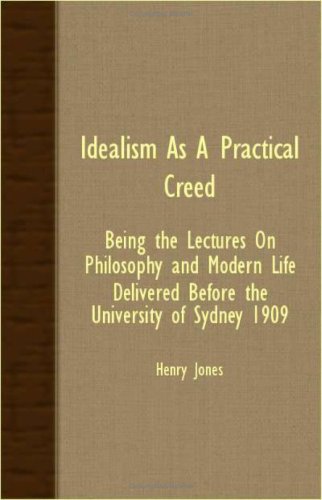 Idealism As A Practical Creed: Being the Lectures on Philosophy and Modern Life Delivered Before the University of Sydney 1909 Philosophy