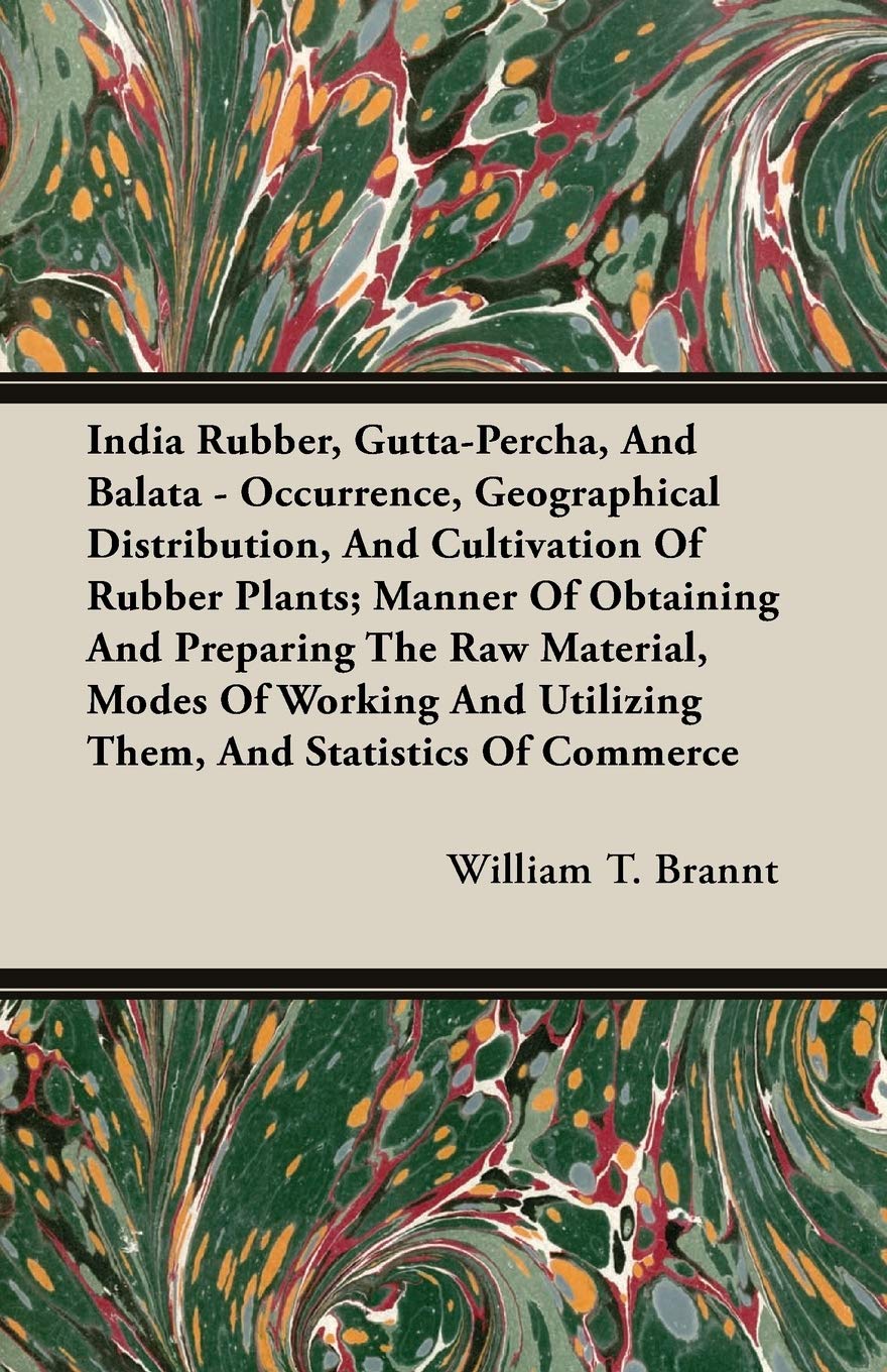 India Rubber, Gutta-Percha, And Balata: Occurrence, Geographical Distribution, and Cultivation of Rubber Plants, Manner of Obtaining and Preparing the ... Utilizing Them, and Statistics of Commerce Business & Technology