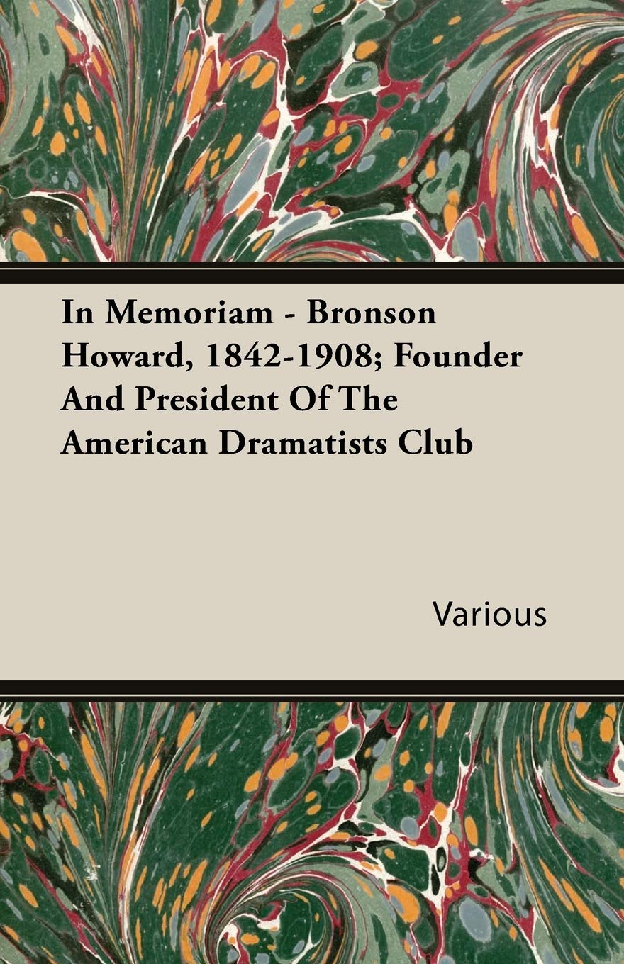 In Memoriam: Bronson Howard, 1842-1908; Founder and President of the American Dramatists Club Memories