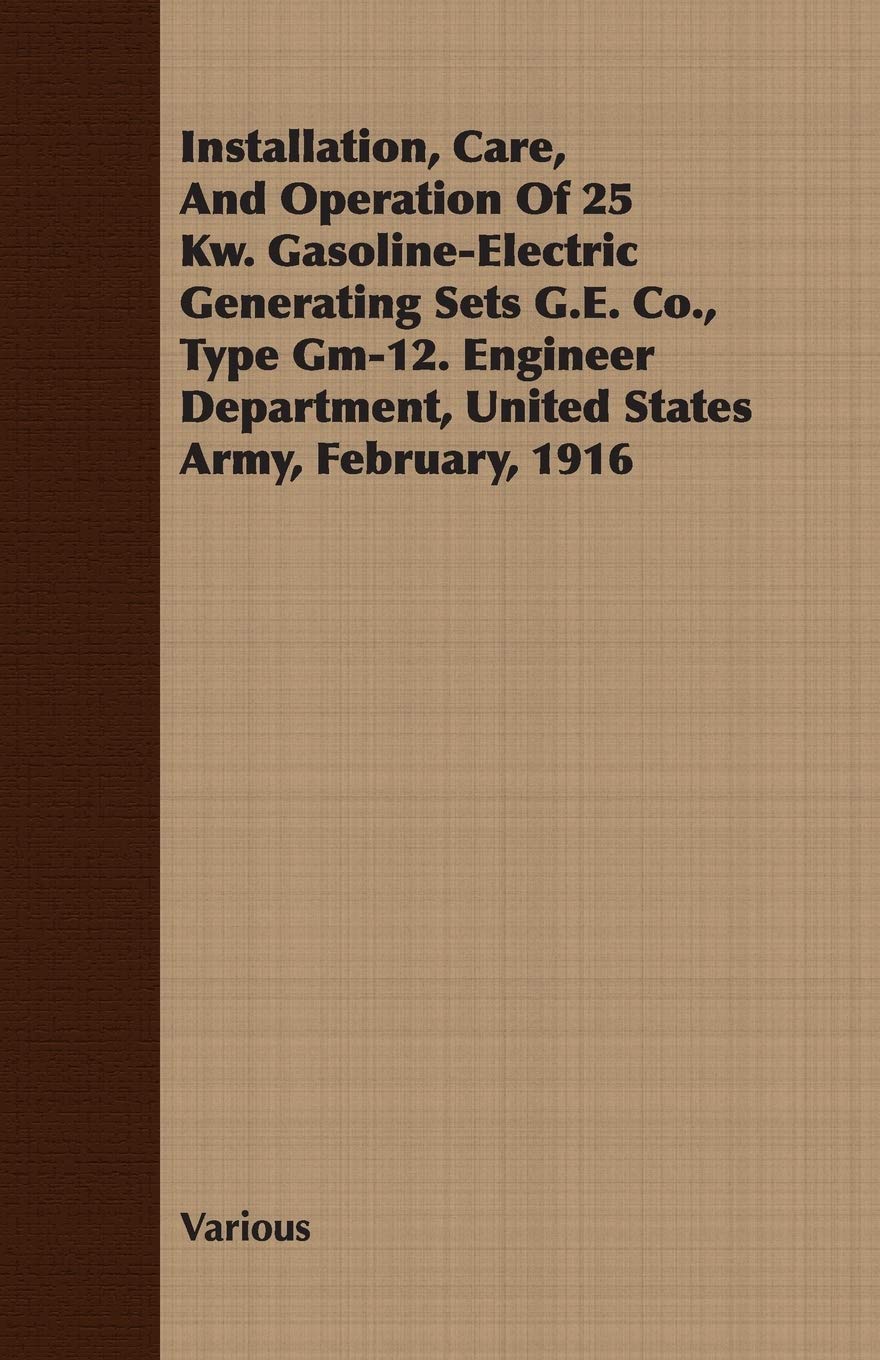 Installation, Care, And Operation Of 25 Kw. Gasoline-Electric Generating Sets G.E. Co., Type Gm-12. Engineer Department, United States Army, February, 1916 Business & Technology