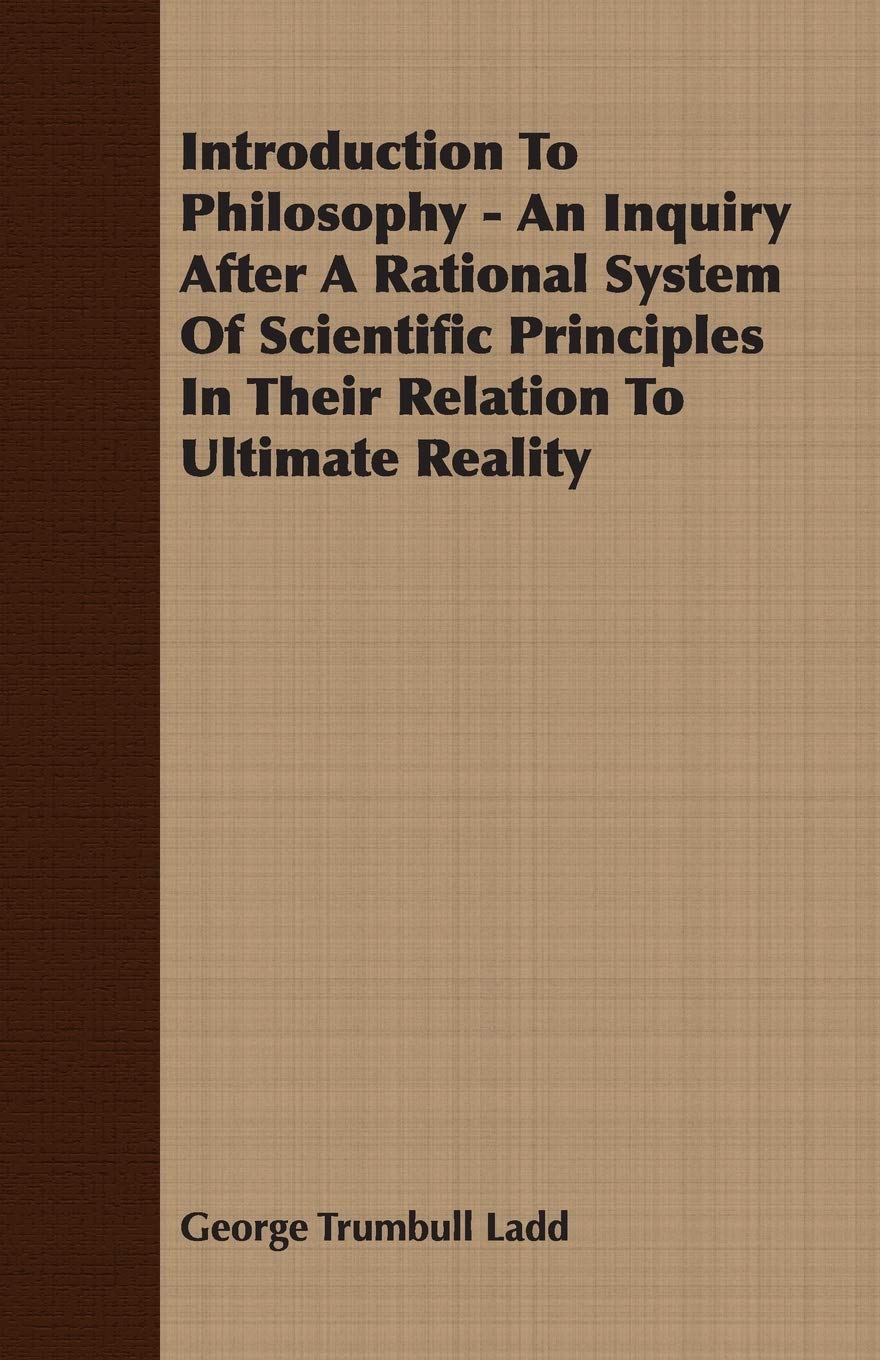 Introduction to Philosophy: An Inquiry After a Rational System of Scientific Principles in Their Relation to Ultimate Reality Philosophy