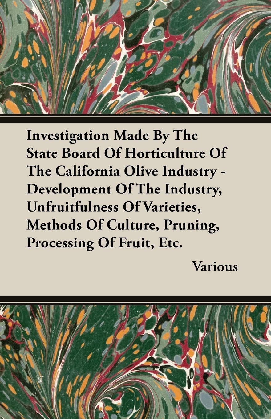 Investigation Made By The State Board Of Horticulture Of The California Olive Industry - Development Of The Industry, Unfruitfulness Of Varieties, ... Culture, Pruning, Processing Of Fruit, Etc. Politics & History