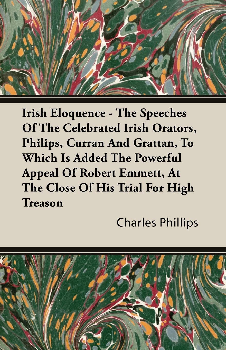 Irish Eloquence: The Speeches Of The Celebrated Irish Orators, Philips, Curran And Grattan, To Which Is Added The Powerful Appeal Of Robert Emmett, At The Close Of His Trial For High Treason Politics & Society Books