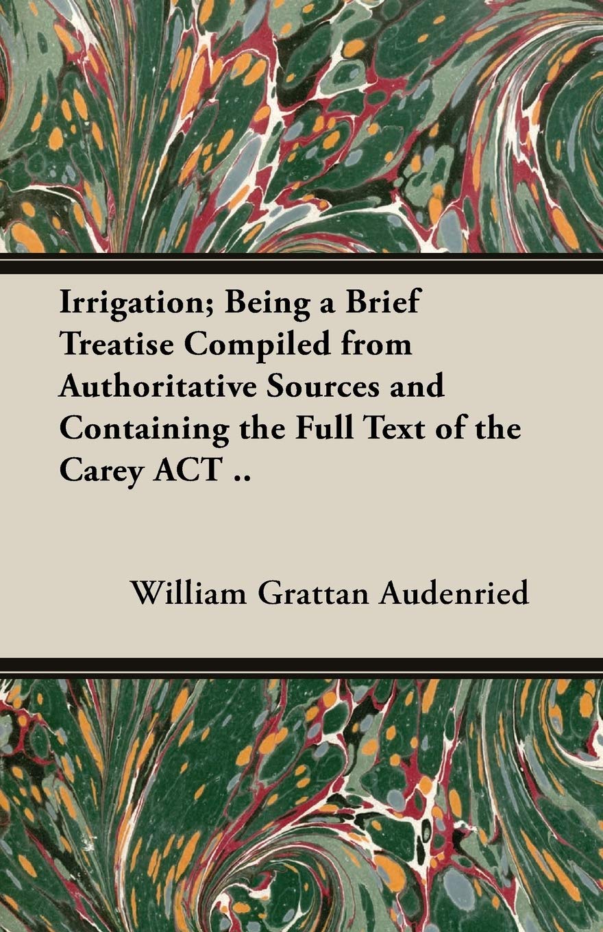 Irrigation; Being A Brief Treatise Compiled From Authoritative Sources And Containing The Full Text Of The "Carey Act" .. Business & Technology