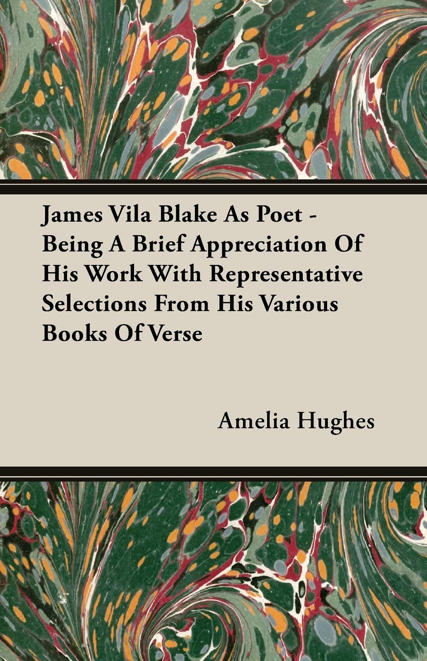 James Vila Blake As Poet: Being a Brief Appreciation of His Work With Representative Selections from His Various Books of Verse Art & Literature