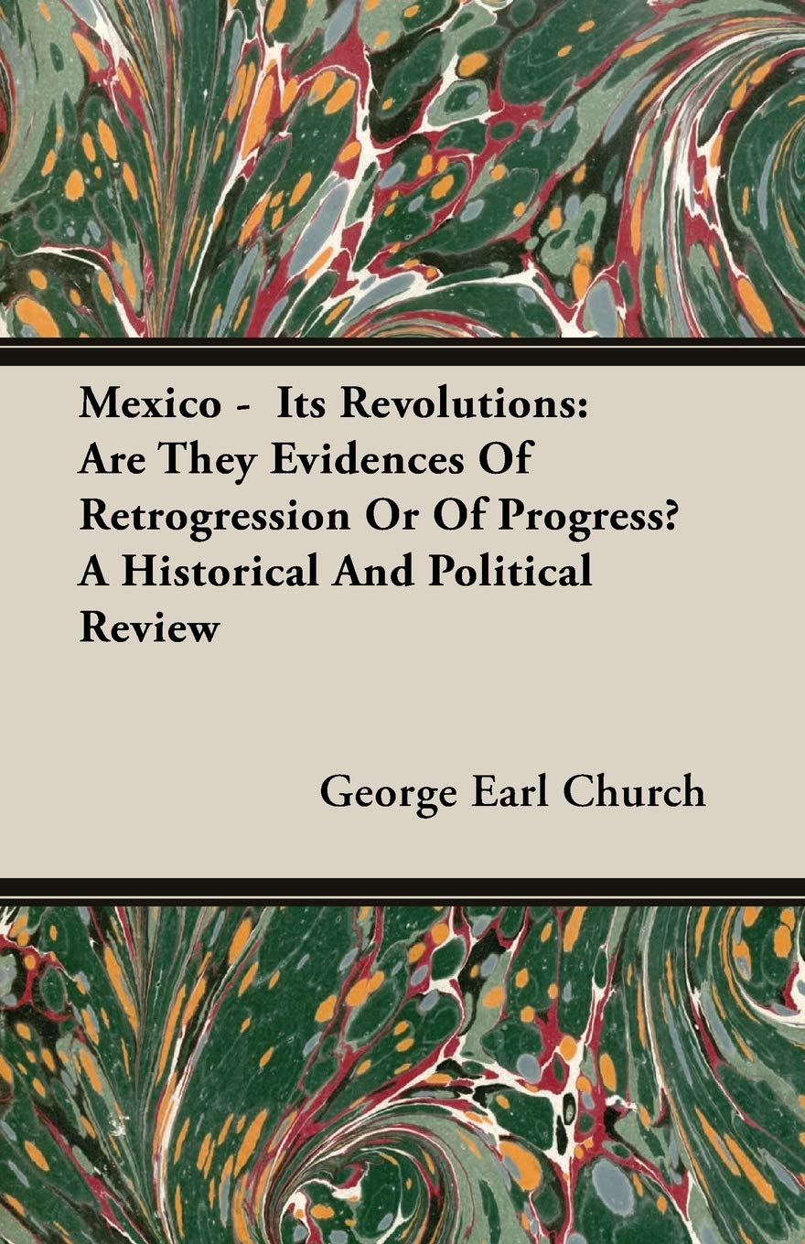 Mexico: Its Revolutions, Are They Evidences of Retrogression or of Progress? a Historical and Political Review Politics & History