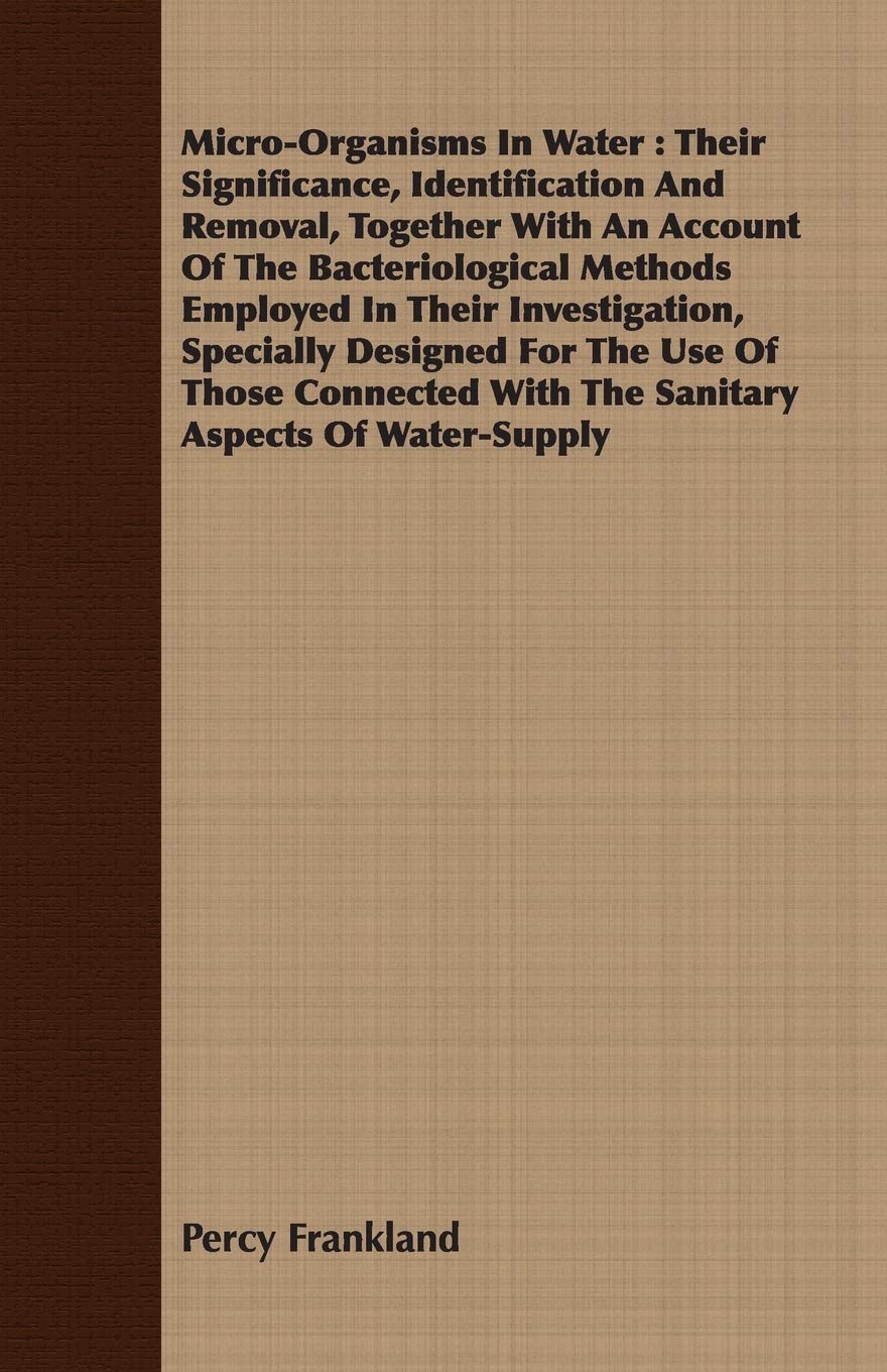 Micro-Organisms In Water: Their Significance, Identification And Removal, Together With An Account Of The Bacteriological Methods Employed In Their ... With The Sanitary Aspects Of Water-Supply Business & Technology
