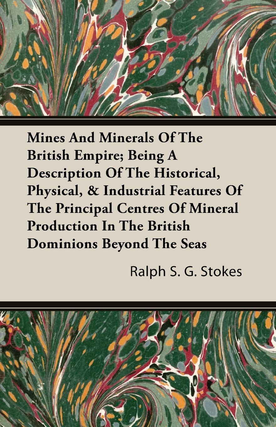 Mines and Minerals of the British Empire: Being a Description of the Historical, Physical, & Industrial Features of the Principal Centres of Mineral Production in the British Dominions Beyond the Seas Politics & History