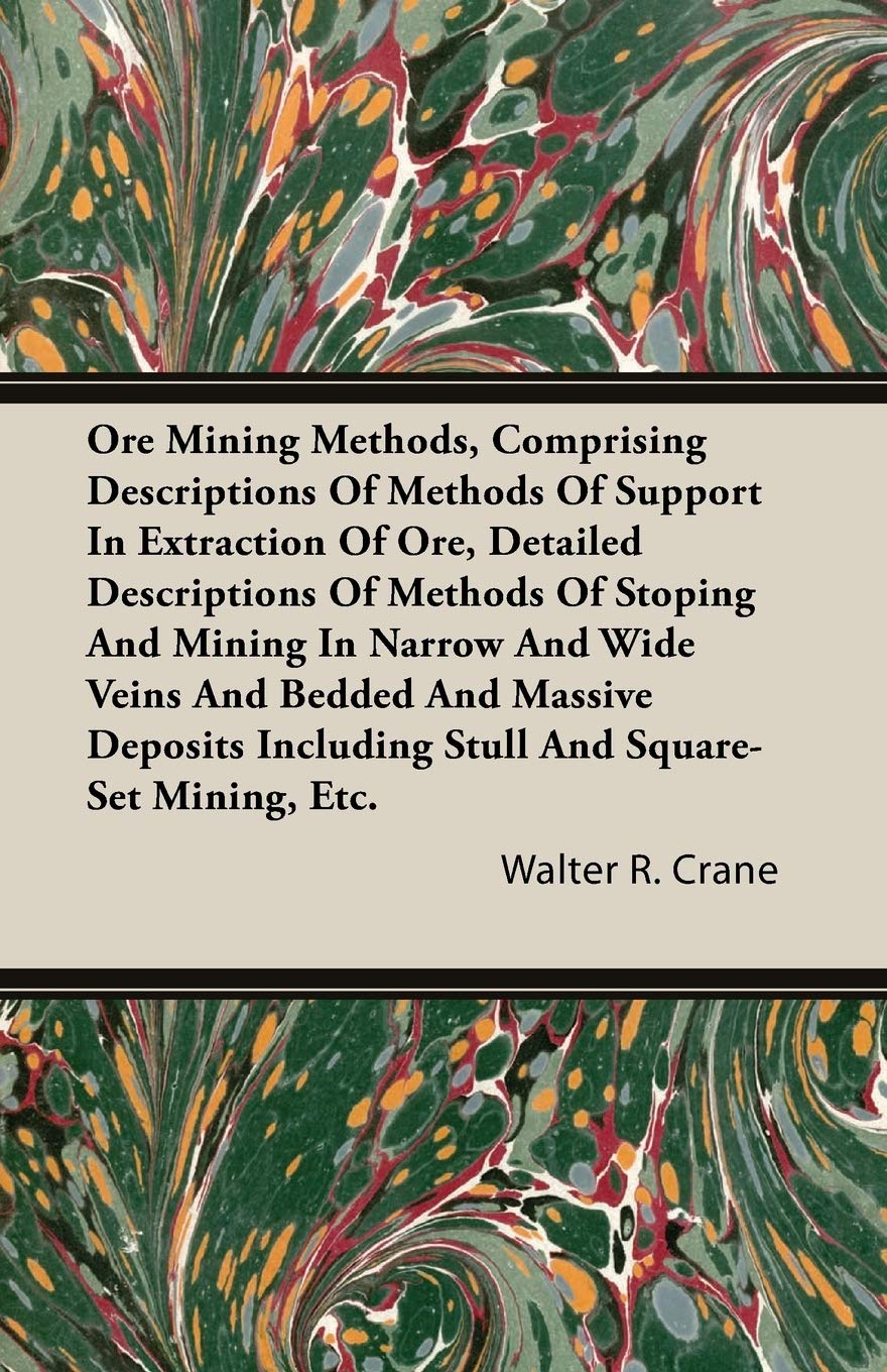 Ore Mining Methods, Comprising Descriptions Of Methods Of Support In Extraction Of Ore, Detailed Descriptions Of Methods Of Stoping And Mining In ... Stull And Massive Deposits including Stull an Business & Technology