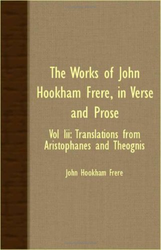 The Works Of John Hookham Frere, In Verse And Prose Iii: Translations from Aristophanes and Theognis Contemporary literature
