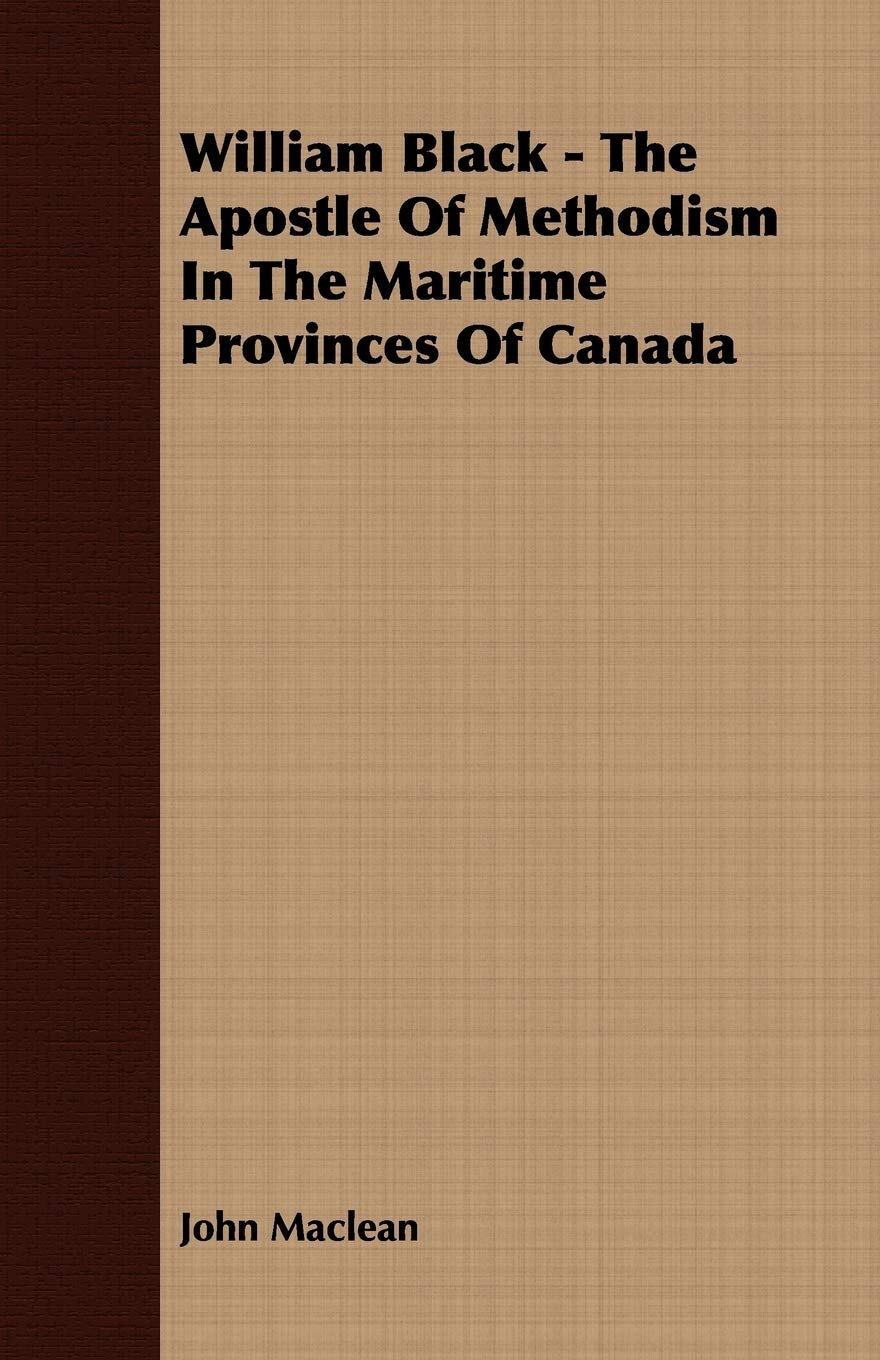 William Black - The Apostle Of Methodism In The Maritime Provinces Of Canada Memories