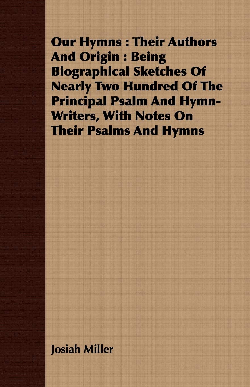 Our Hymns: Their Authors and Origin, Being Biographical Sketches of Nearly Two Hundred of the Principal Psalm and Hymn-writers, With Notes on Their Psalms and Hymns Arts & Music