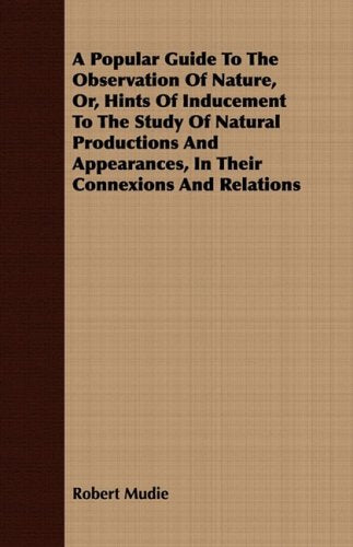 A Popular Guide to the Observation of Nature, Or, Hints of Inducement to the Study of Natural Productions and Appearances, in Their Connexions and Relations Mathematics