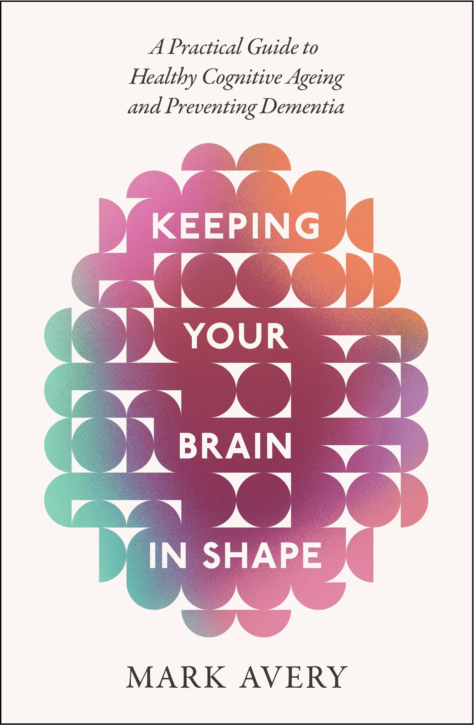 Keeping Your Brain in Shape: A Practical Guide to Healthy Cognitive Ageing and Preventing Dementia Medicine